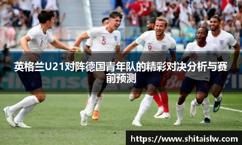 英格兰U21对阵德国青年队的精彩对决分析与赛前预测