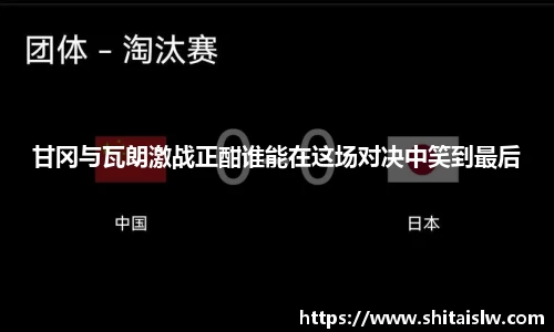 甘冈与瓦朗激战正酣谁能在这场对决中笑到最后