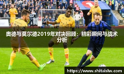 奥德与莫尔德2019年对决回顾：精彩瞬间与战术分析