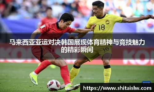 马来西亚亚运对决韩国展现体育精神与竞技魅力的精彩瞬间