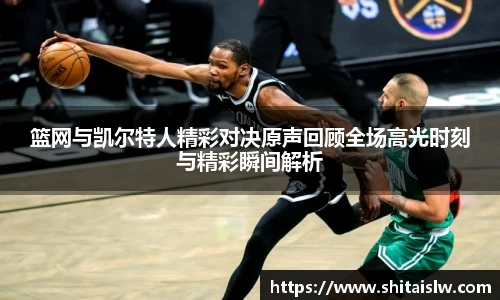篮网与凯尔特人精彩对决原声回顾全场高光时刻与精彩瞬间解析