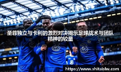 圣菲独立与卡利的激烈对决揭示足球战术与团队精神的较量